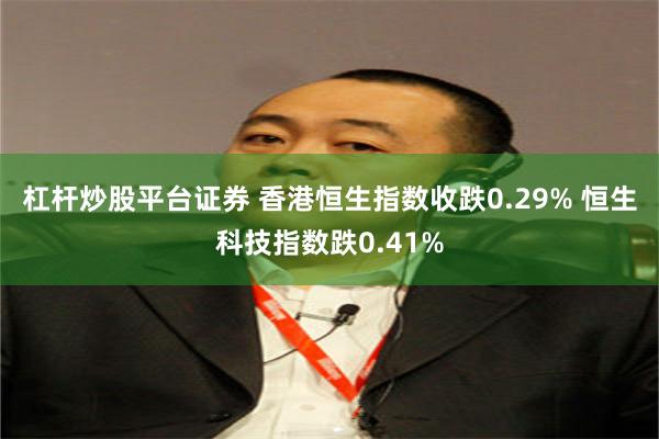 杠杆炒股平台证券 香港恒生指数收跌0.29% 恒生科技指数跌0.41%