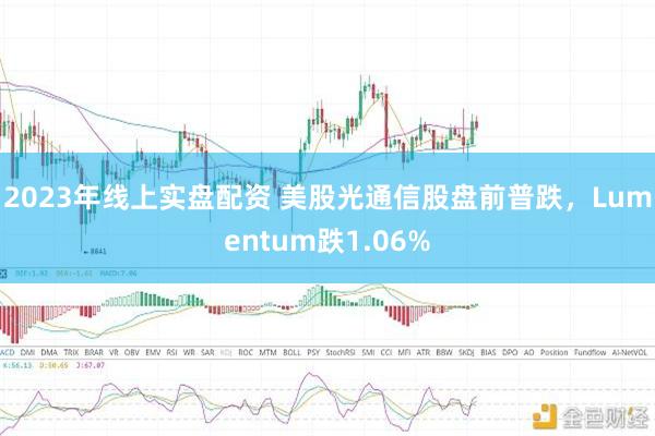 2023年线上实盘配资 美股光通信股盘前普跌，Lumentum跌1.06%