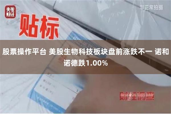 股票操作平台 美股生物科技板块盘前涨跌不一 诺和诺德跌1.00%