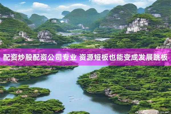 配资炒股配资公司专业 资源短板也能变成发展跳板