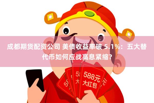 成都期货配资公司 美债收益率破 5.1%：五大替代币如何应战高息紧缩？