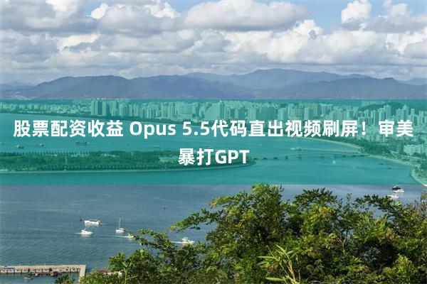股票配资收益 Opus 5.5代码直出视频刷屏！审美暴打GPT
