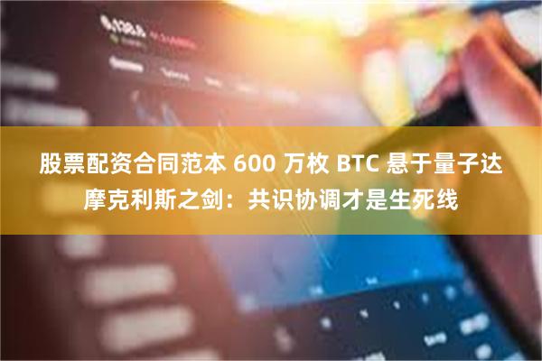 股票配资合同范本 600 万枚 BTC 悬于量子达摩克利斯之剑：共识协调才是生死线