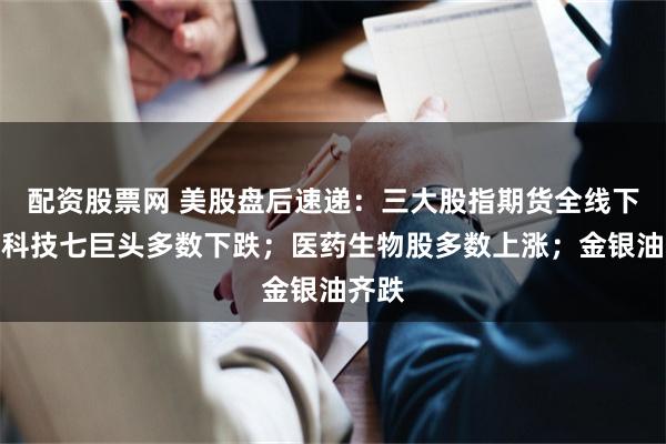 配资股票网 美股盘后速递:三大股指期货全线下行,科技七巨头多数下跌;医药生物股多数上涨;金银油齐跌