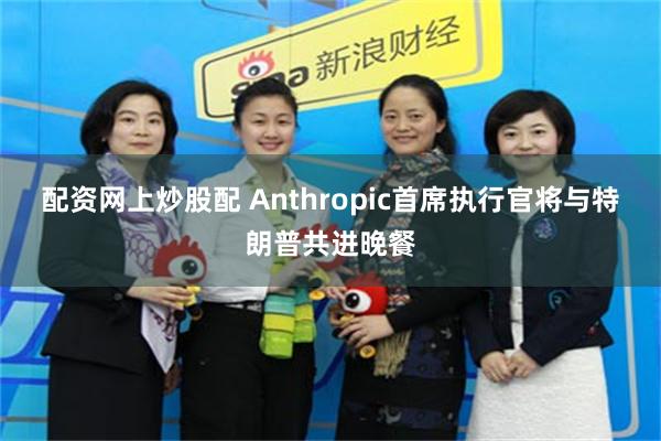 配资网上炒股配 Anthropic首席执行官将与特朗普共进晚餐