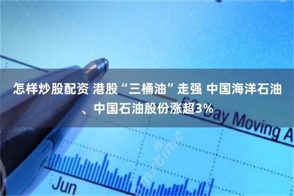 怎样炒股配资 港股“三桶油”走强 中国海洋石油、中国石油股份涨超3%