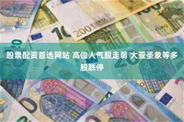 股票配资首选网站 高位人气股走弱 大亚圣象等多股跌停