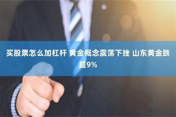 买股票怎么加杠杆 黄金概念震荡下挫 山东黄金跌超9%