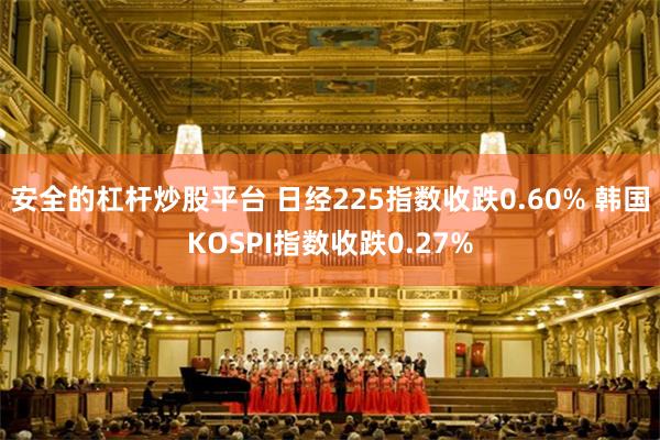安全的杠杆炒股平台 日经225指数收跌0.60% 韩国KOSPI指数收跌0.27%