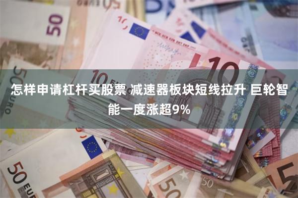 怎样申请杠杆买股票 减速器板块短线拉升 巨轮智能一度涨超9%