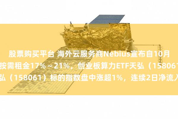 股票购买平台 海外云服务商Nebius宣布自10月1日起上调英伟达GPU按需租金17%～21%，创业板算力ETF天弘（158061）标的指数盘中涨超1%，连续2日净流入超6000万元
