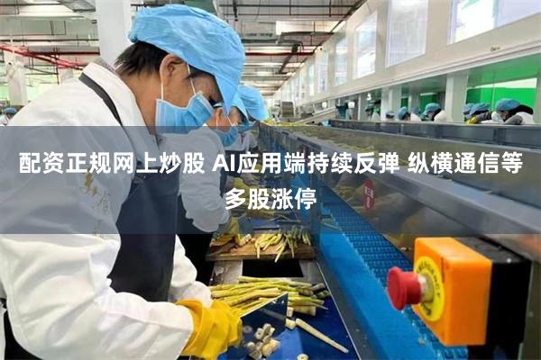 配资正规网上炒股 AI应用端持续反弹 纵横通信等多股涨停