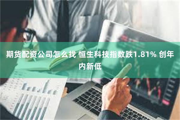期货配资公司怎么找 恒生科技指数跌1.81% 创年内新低