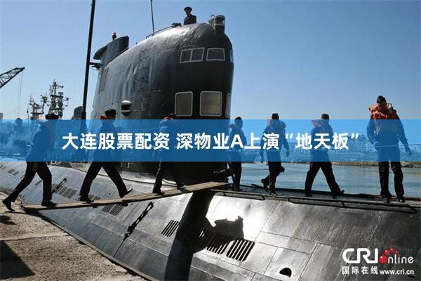 大连股票配资 深物业A上演“地天板”