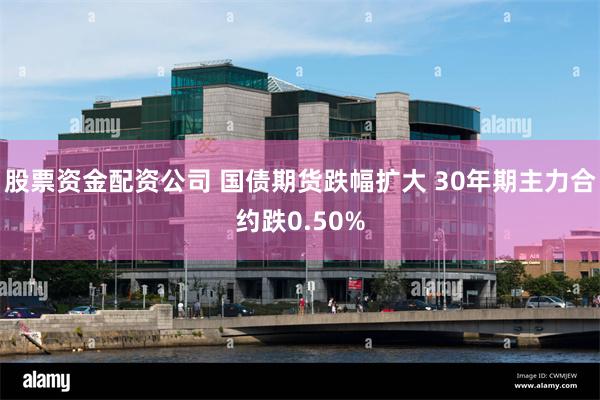 股票资金配资公司 国债期货跌幅扩大 30年期主力合约跌0.50%