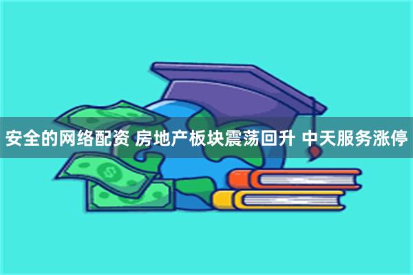 安全的网络配资 房地产板块震荡回升 中天服务涨停