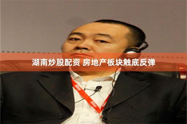 湖南炒股配资 房地产板块触底反弹