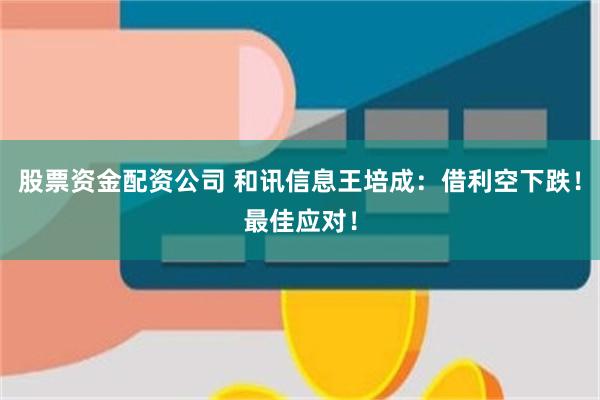 股票资金配资公司 和讯信息王培成：借利空下跌！最佳应对！