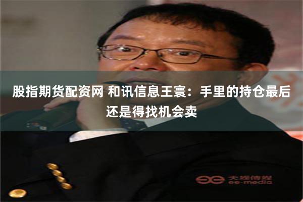 股指期货配资网 和讯信息王寰:手里的持仓最后还是得找机会卖