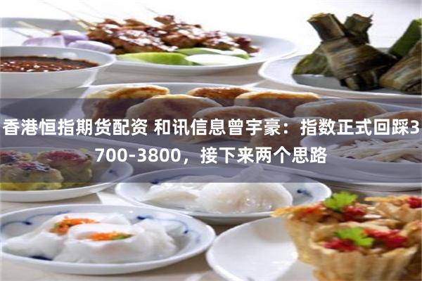 香港恒指期货配资 和讯信息曾宇豪:指数正式回踩3700-3800,接下来两个思路