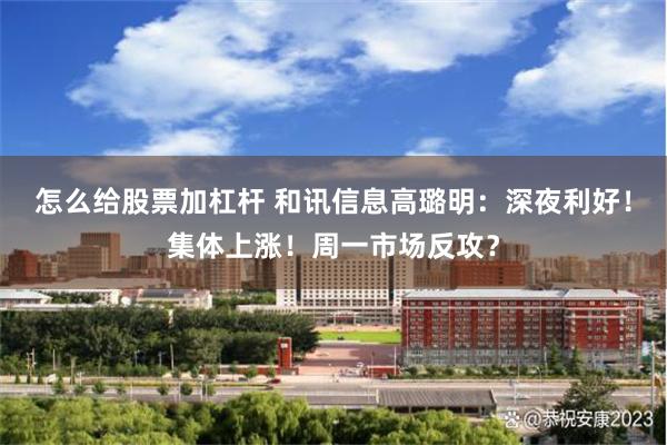 怎么给股票加杠杆 和讯信息高璐明：深夜利好！集体上涨！周一市场反攻？