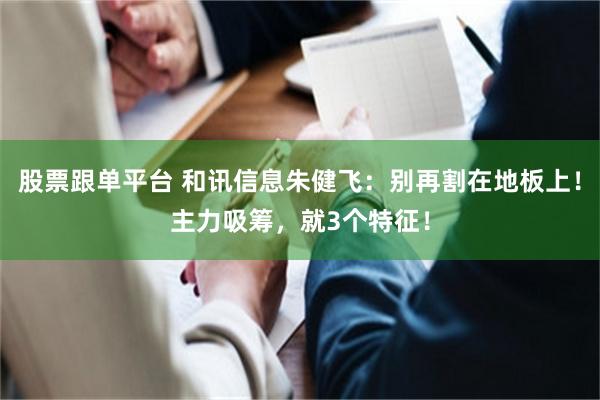 股票跟单平台 和讯信息朱健飞：别再割在地板上！主力吸筹，就3个特征！