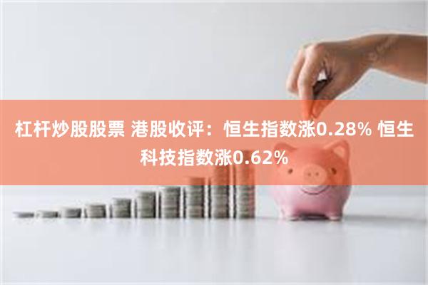 杠杆炒股股票 港股收评：恒生指数涨0.28% 恒生科技指数涨0.62%