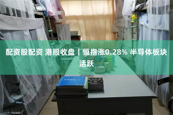 配资股配资 港股收盘｜恒指涨0.28% 半导体板块活跃