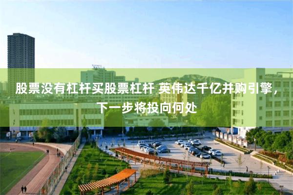 股票没有杠杆买股票杠杆 英伟达千亿并购引擎，下一步将投向何处