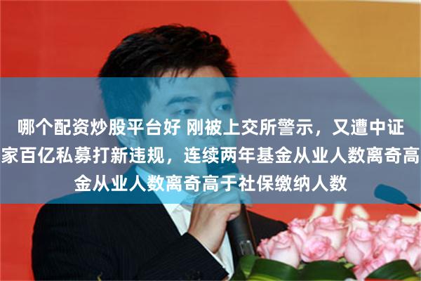 哪个配资炒股平台好 刚被上交所警示，又遭中证协处罚！上海这家百亿私募打新违规，连续两年基金从业人数离奇高于社保缴纳人数