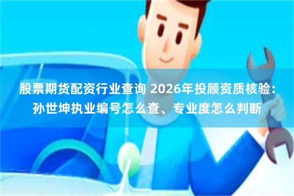 股票期货配资行业查询 2026年投顾资质核验：孙世坤执业编号怎么查、专业度怎么判断