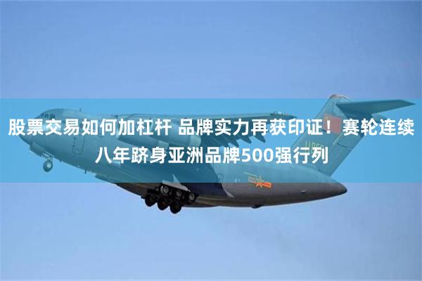 股票交易如何加杠杆 品牌实力再获印证！赛轮连续八年跻身亚洲品牌500强行列