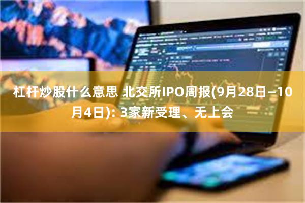 杠杆炒股什么意思 北交所IPO周报(9月28日—10月4日): 3家新受理、无上会