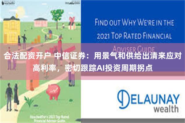 合法配资开户 中信证券：用景气和供给出清来应对高利率，密切跟踪AI投资周期拐点