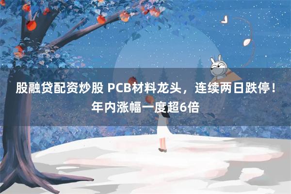 股融贷配资炒股 PCB材料龙头，连续两日跌停！年内涨幅一度超6倍