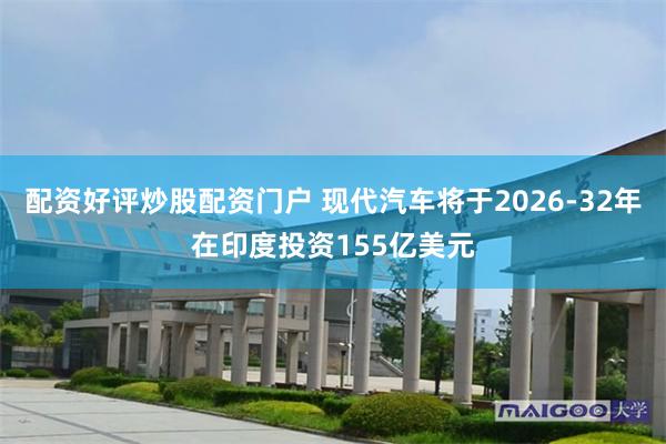 配资好评炒股配资门户 现代汽车将于2026-32年在印度投资155亿美元