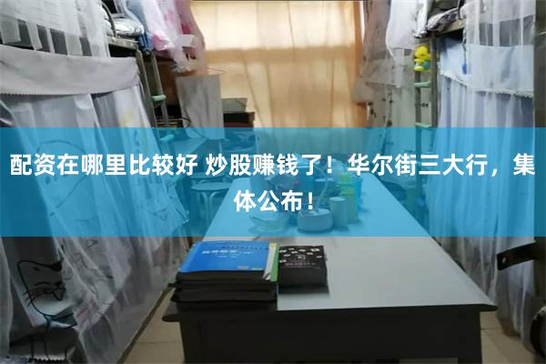 配资在哪里比较好 炒股赚钱了！华尔街三大行，集体公布！