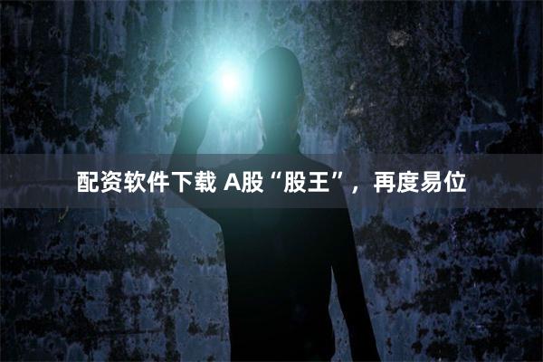 配资软件下载 A股“股王”，再度易位