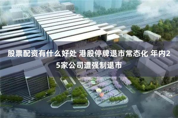 股票配资有什么好处 港股停牌退市常态化 年内25家公司遭强制退市