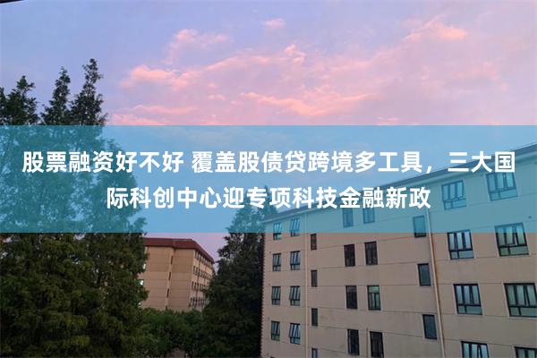 股票融资好不好 覆盖股债贷跨境多工具，三大国际科创中心迎专项科技金融新政
