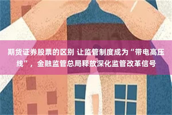 期货证券股票的区别 让监管制度成为“带电高压线”，金融监管总局释放深化监管改革信号