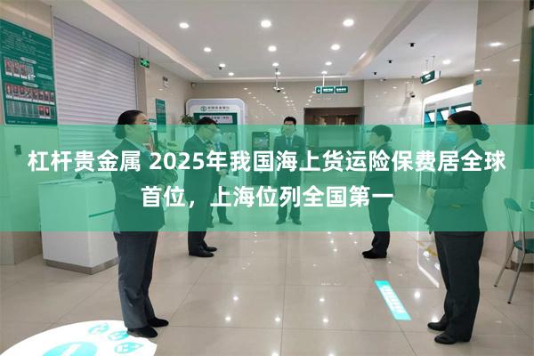 杠杆贵金属 2025年我国海上货运险保费居全球首位,上海位列全国第一
