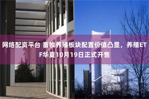 网络配资平台 畜牧养殖板块配置价值凸显，养殖ETF华夏10月19日正式开售