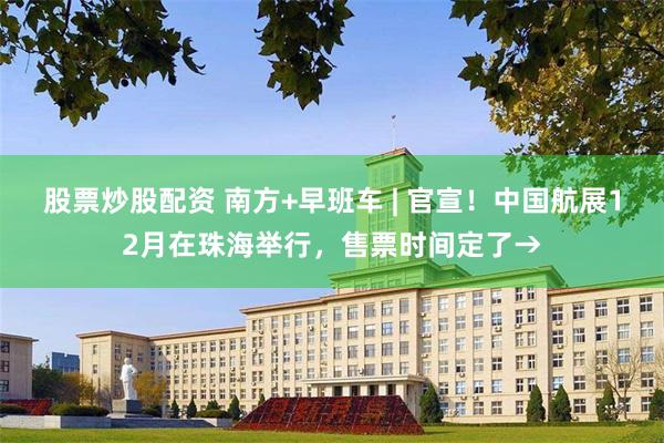 股票炒股配资 南方+早班车 | 官宣!中国航展12月在珠海举行,售票时间定了→