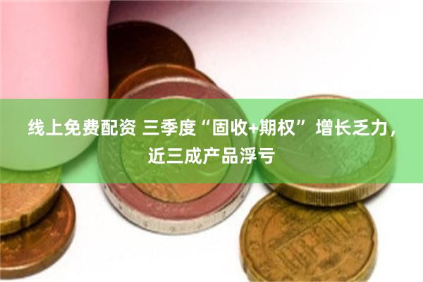 线上免费配资 三季度“固收+期权” 增长乏力，近三成产品浮亏