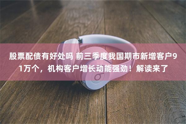 股票配债有好处吗 前三季度我国期市新增客户91万个，机构客户增长动能强劲！解读来了