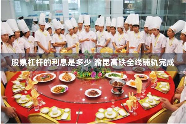 股票杠杆的利息是多少 渝昆高铁全线铺轨完成