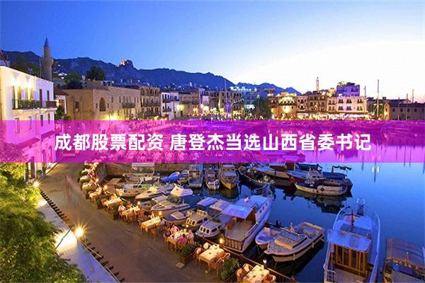 成都股票配资 唐登杰当选山西省委书记