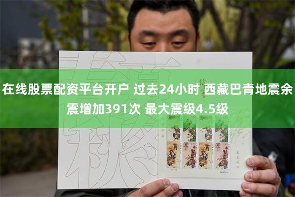 在线股票配资平台开户 过去24小时 西藏巴青地震余震增加391次 最大震级4.5级