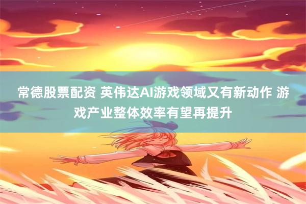常德股票配资 英伟达AI游戏领域又有新动作 游戏产业整体效率有望再提升